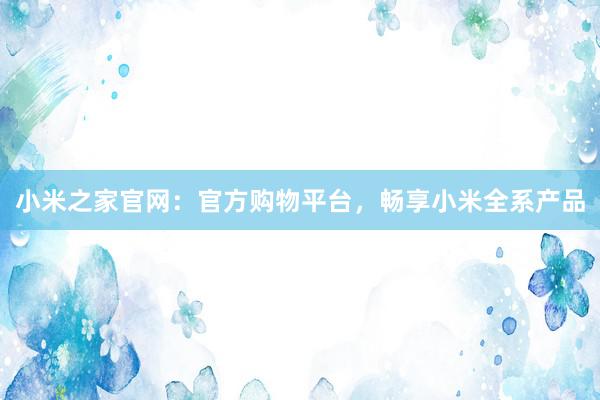 小米之家官网：官方购物平台，畅享小米全系产品