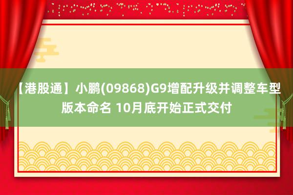 【港股通】小鹏(09868)G9增配升级并调整车型版本命名 10月底开始正式交付